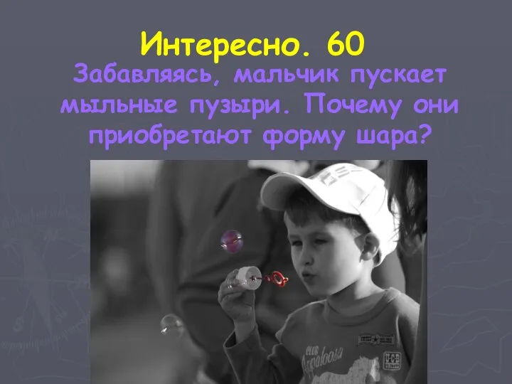 Интересно. 60 Забавляясь, мальчик пускает мыльные пузыри. Почему они приобретают форму шара?