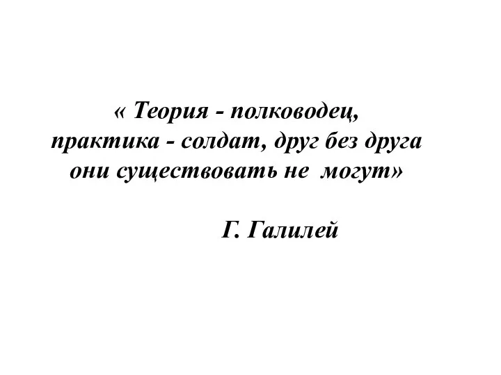 « Теория - полководец, практика - солдат, друг без друга они существовать не могут» Г. Галилей