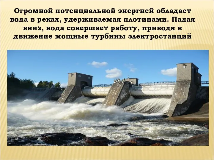 Огромной потенциальной энергией обладает вода в реках, удерживаемая плотинами. Падая вниз,