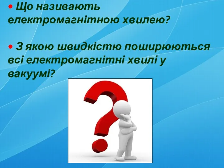 • Що називають електромагнітною хвилею? • З якою швидкістю поширюються всі електромагнітні хвилі у вакуумі?