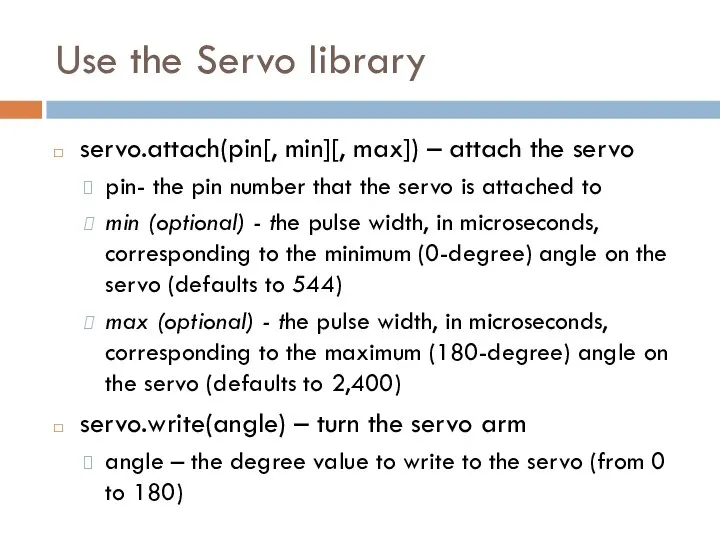Use the Servo library servo.attach(pin[, min][, max]) – attach the servo