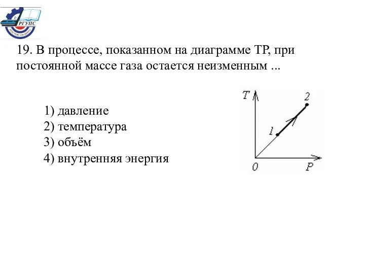 19. В процессе, показанном на диаграмме ТР, при постоянной массе газа