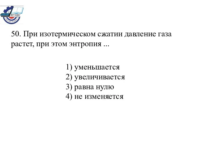 50. При изотермическом сжатии давление газа растет, при этом энтропия ...