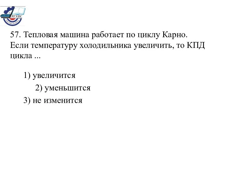 57. Тепловая машина работает по циклу Карно. Если температуру холодильника увеличить,