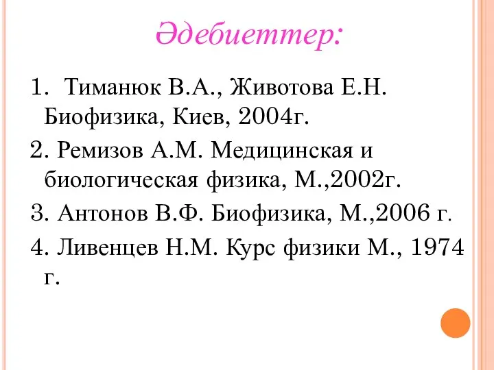 Әдебиеттер: 1. Тиманюк В.А., Животова Е.Н. Биофизика, Киев, 2004г. 2. Ремизов