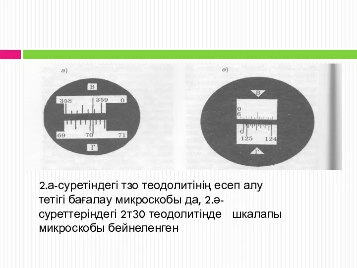 2.а-суретіндегі тзо теодолитінің есеп алу тетігі бағалау микроскобы да, 2.ә-суреттеріндегі 2т30 теодолитінде шкалапы микроскобы бейнеленген