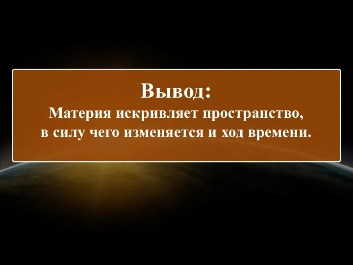 Вывод: Материя искривляет пространство, в силу чего изменяется и ход времени.