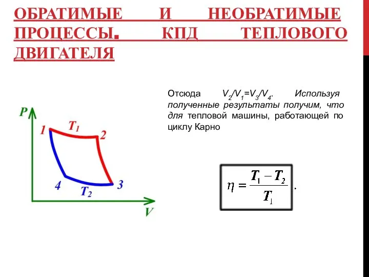 ОБРАТИМЫЕ И НЕОБРАТИМЫЕ ПРОЦЕССЫ. КПД ТЕПЛОВОГО ДВИГАТЕЛЯ Отсюда V2/V1=V3/V4. Используя полученные