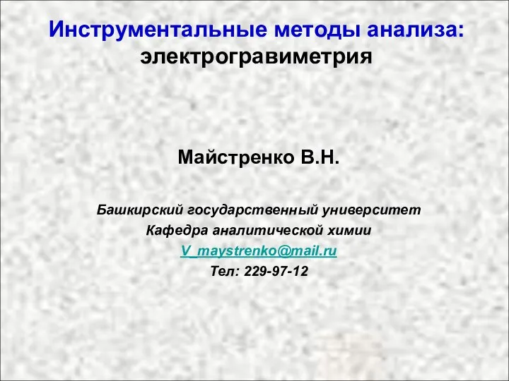 Инструментальные методы анализа: электрогравиметрия Майстренко В.Н. Башкирский государственный университет Кафедра аналитической химии V_maystrenko@mail.ru Тел: 229-97-12