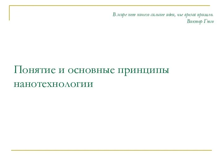 Понятие и основные принципы нанотехнологии В мире нет ничего сильнее идеи, чье время пришло. Виктор Гюго