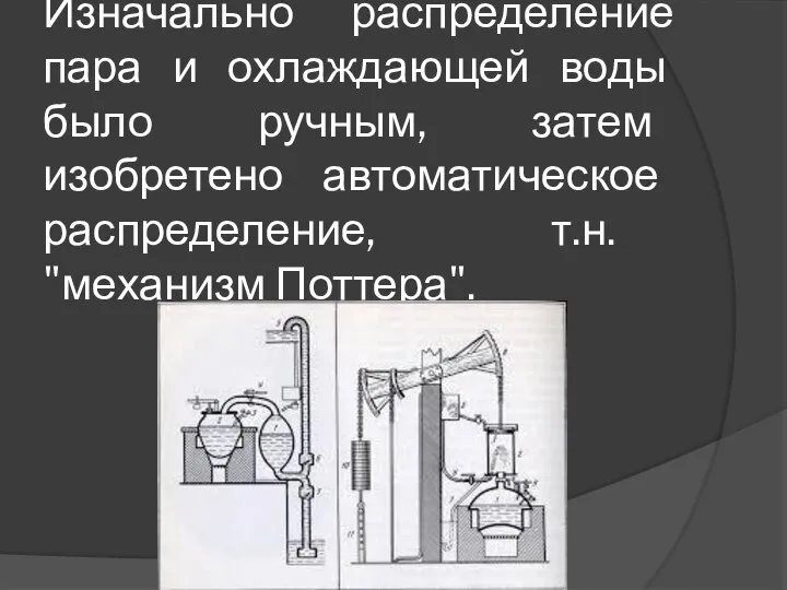 Изначально распределение пара и охлаждающей воды было ручным, затем изобретено автоматическое распределение, т.н. "механизм Поттера".