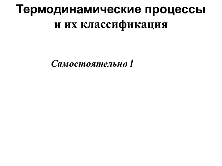 Термодинамические процессы и их классификация Самостоятельно !