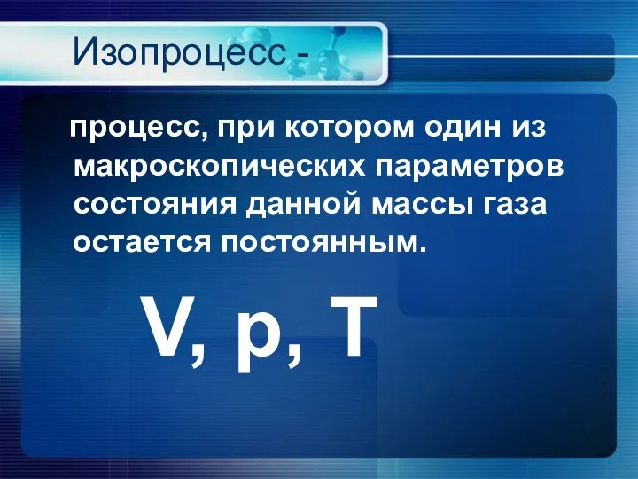 Изопроцесс - процесс, при котором один из макроскопических параметров состояния данной