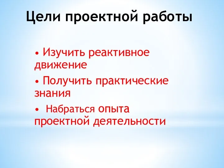 Цели проектной работы • Изучить реактивное движение • Получить практические знания • Набраться опыта проектной деятельности