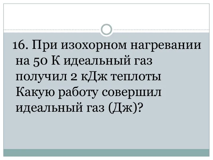 16. При изохорном нагревании на 50 К идеальный газ получил 2