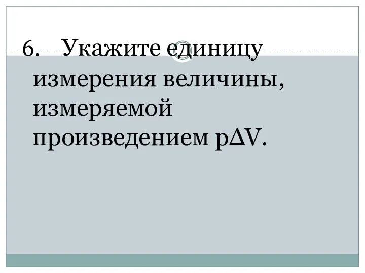 6. Укажите единицу измерения величины, измеряемой произведением pΔV.