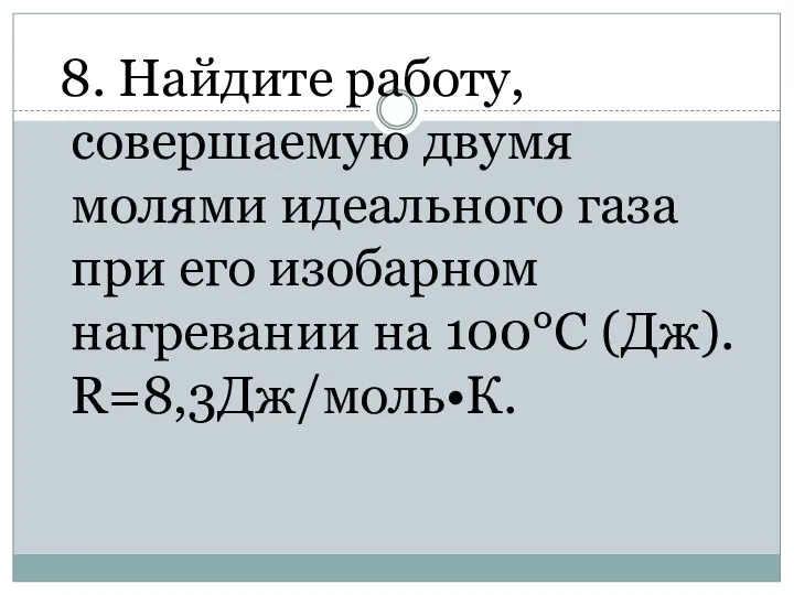 8. Найдите работу, совершаемую двумя молями идеального газа при его изобарном нагревании на 100°С (Дж). R=8,3Дж/моль•К.