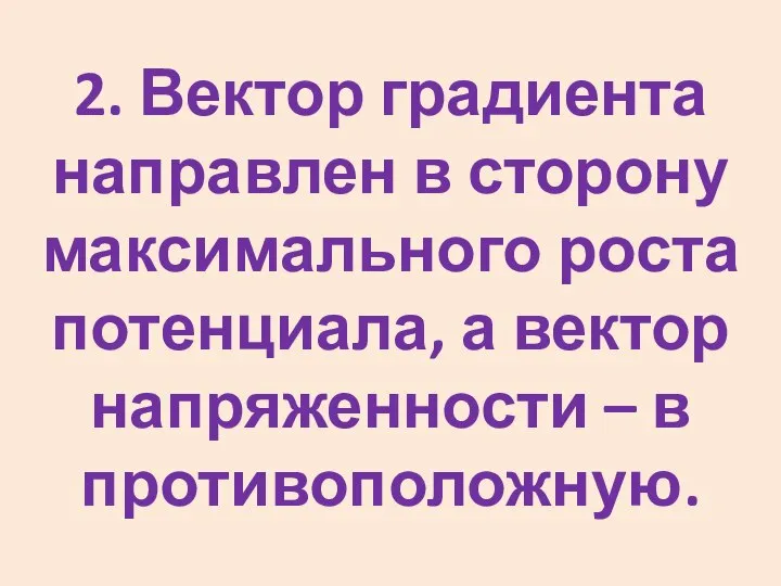 2. Вектор градиента направлен в сторону максимального роста потенциала, а вектор напряженности – в противоположную.