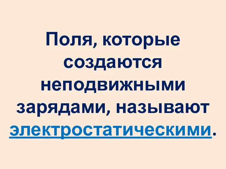 Поля, которые создаются неподвижными зарядами, называют электростатическими.