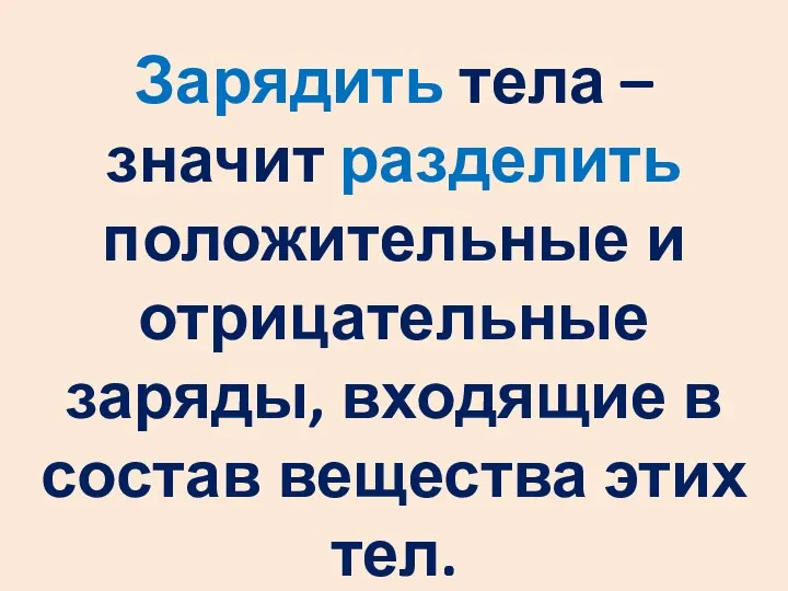 Зарядить тела – значит разделить положительные и отрицательные заряды, входящие в состав вещества этих тел.