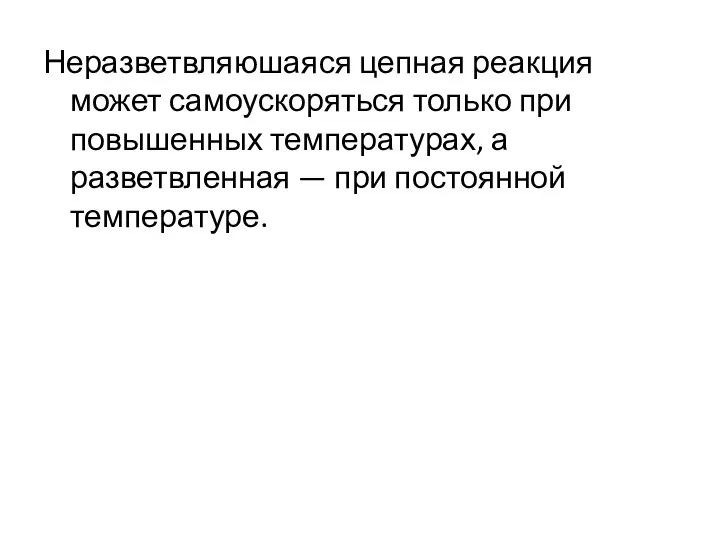 Неразветвляюшаяся цепная реакция может самоускоряться только при повышенных температурах, а разветвленная — при постоянной температуре.