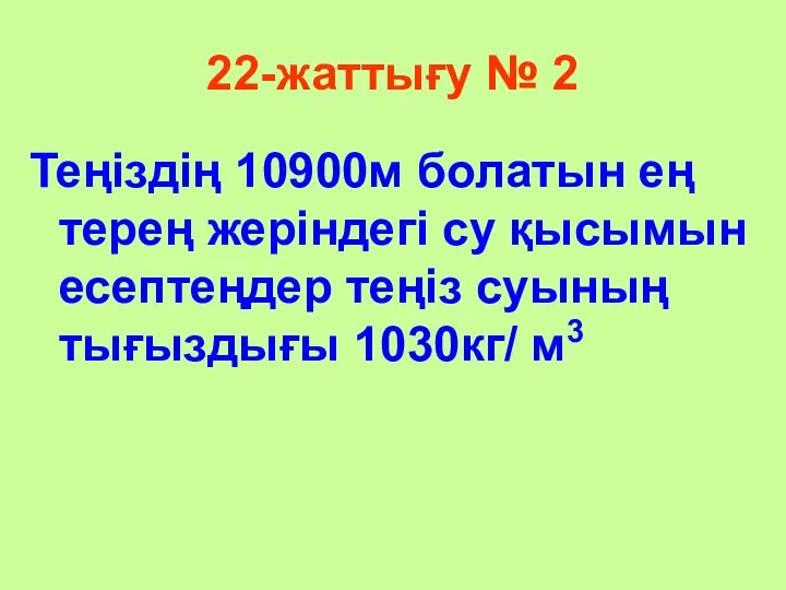 22-жаттығу № 2 Теңіздің 10900м болатын ең терең жеріндегі су қысымын