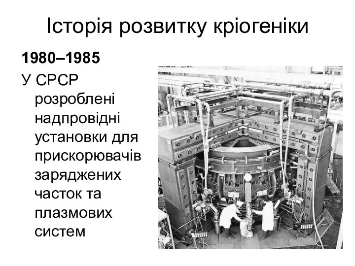 Історія розвитку кріогеніки 1980–1985 У СРСР розроблені надпровідні установки для прискорювачів заряджених часток та плазмових систем