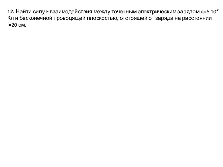 12. Найти силу F взаимодействия между точечным электрическим зарядом q=5∙10-8 Кл