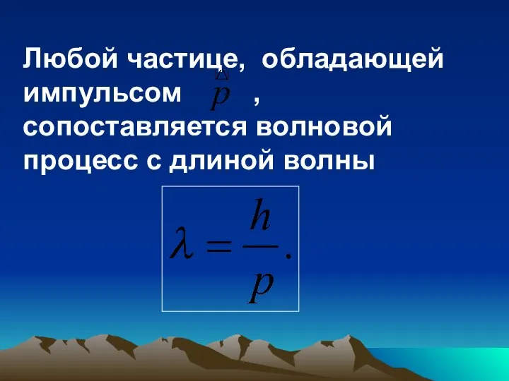 Любой частице, обладающей импульсом , сопоставляется волновой процесс с длиной волны