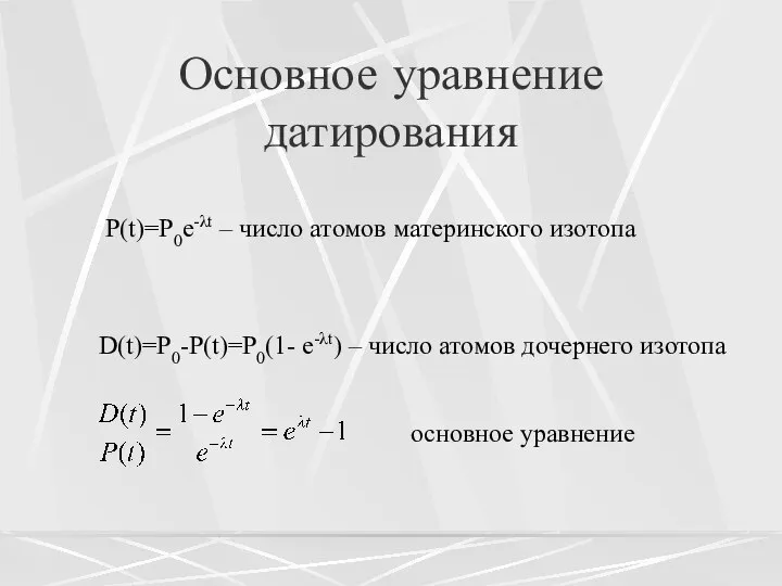 Основное уравнение датирования P(t)=P0e-λt – число атомов материнского изотопа D(t)=P0-P(t)=P0(1- e-λt)