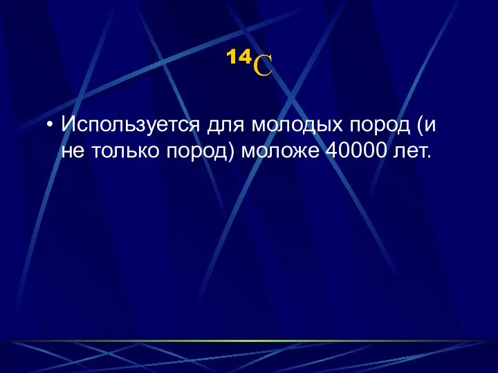 14С Используется для молодых пород (и не только пород) моложе 40000 лет.