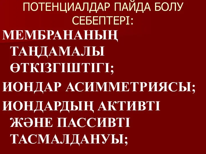 ПОТЕНЦИАЛДАР ПАЙДА БОЛУ СЕБЕПТЕРІ: МЕМБРАНАНЫҢ ТАҢДАМАЛЫ ӨТКІЗГІШТІГІ; ИОНДАР АСИММЕТРИЯСЫ; ИОНДАРДЫҢ АКТИВТІ ЖӘНЕ ПАССИВТІ ТАСМАЛДАНУЫ;