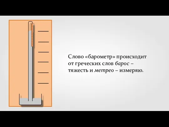 Слово «барометр» происходит от греческих слов барос – тяжесть и метрео – измеряю.