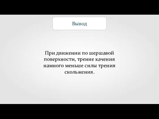 Вывод При движении по шершавой поверхности, трение качения намного меньше силы трения скольжения.