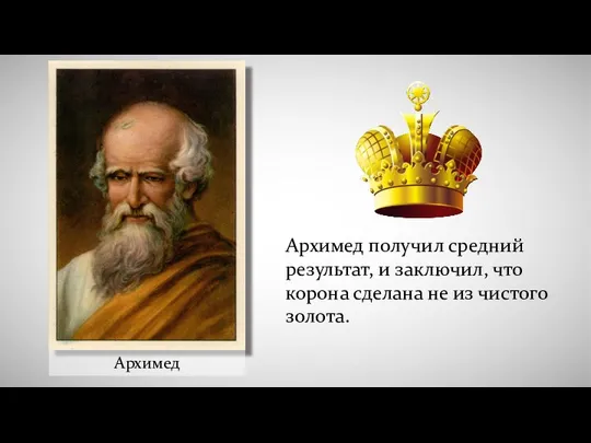 Архимед Архимед получил средний результат, и заключил, что корона сделана не из чистого золота.