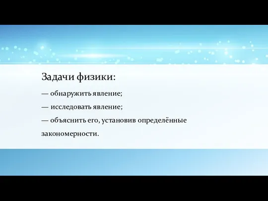 Задачи физики: — обнаружить явление; — исследовать явление; — объяснить его, установив определённые закономерности.