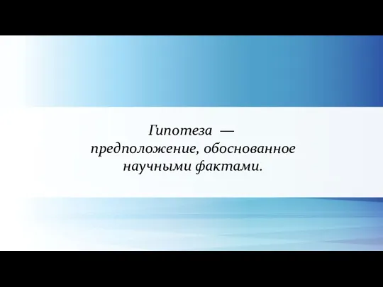 Гипотеза — предположение, обоснованное научными фактами.