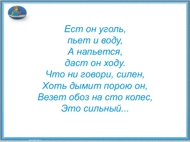 Ест он уголь, пьет и воду, А напьется, даст он ходу.