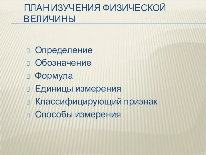 ПЛАН ИЗУЧЕНИЯ ФИЗИЧЕСКОЙ ВЕЛИЧИНЫ Определение Обозначение Формула Единицы измерения Классифицирующий признак Способы измерения