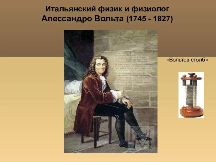 Итальянский физик и физиолог Алессандро Вольта (1745 - 1827) «Вольтов столб»