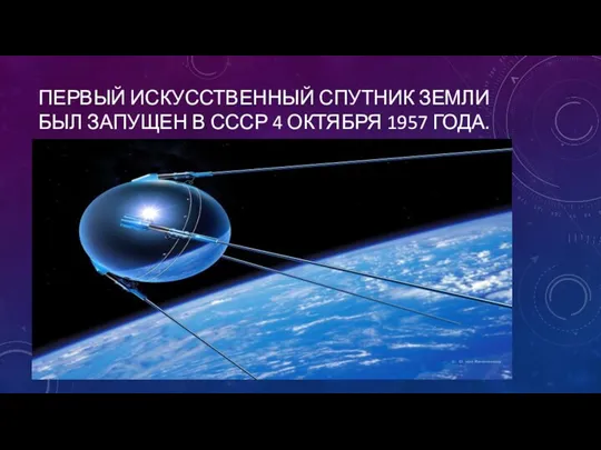 ПЕРВЫЙ ИСКУССТВЕННЫЙ СПУТНИК ЗЕМЛИ БЫЛ ЗАПУЩЕН В СССР 4 ОКТЯБРЯ 1957 ГОДА.