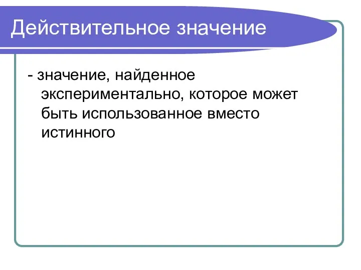 Действительное значение - значение, найденное экспериментально, которое может быть использованное вместо истинного