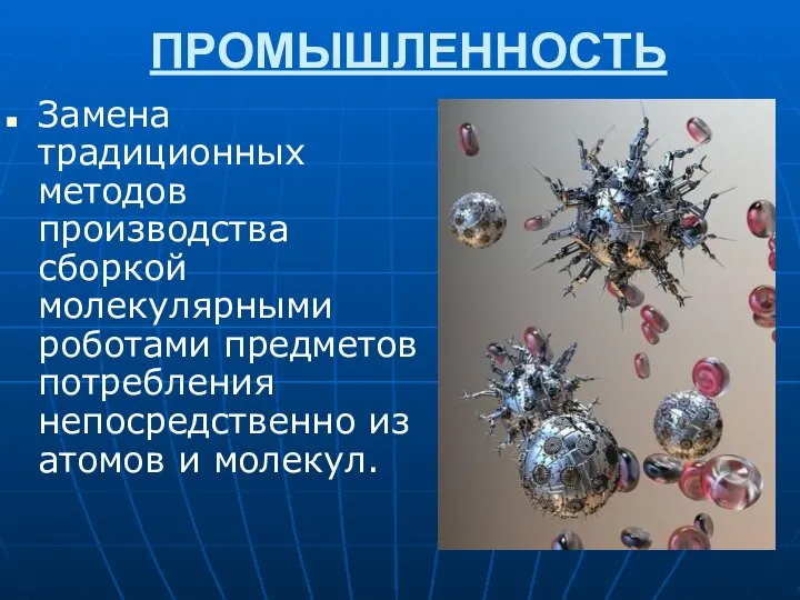 ПРОМЫШЛЕННОСТЬ Замена традиционных методов производства сборкой молекулярными роботами предметов потребления непосредственно из атомов и молекул.