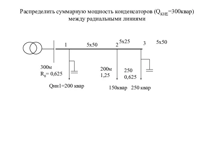 Распределить суммарную мощность конденсаторов (QКНΣ=300квар) между радиальными линиями 1 5х50 2