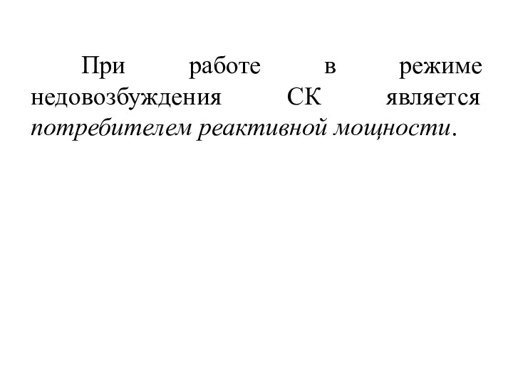 При работе в режиме недовозбуждения СК является потребителем реактивной мощности.