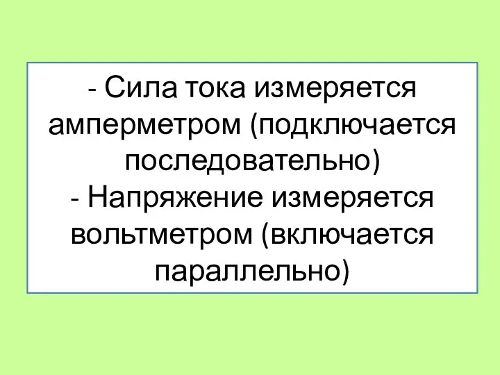 - Сила тока измеряется амперметром (подключается последовательно) - Напряжение измеряется вольтметром (включается параллельно)