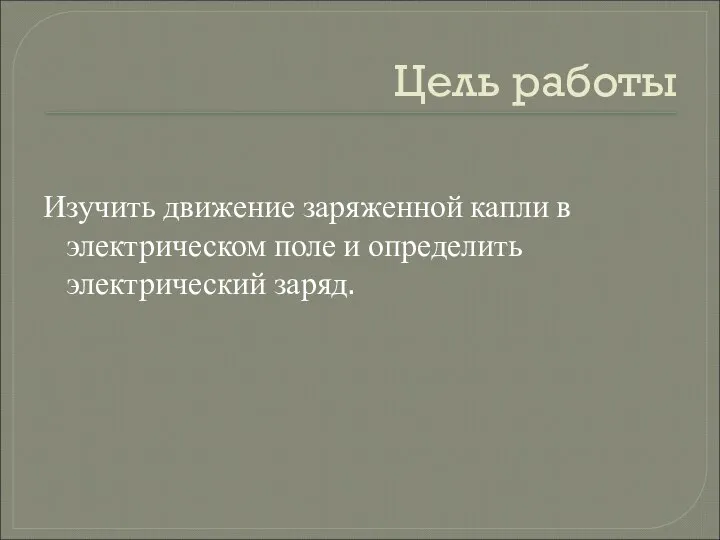 Цель работы Изучить движение заряженной капли в электрическом поле и определить электрический заряд.