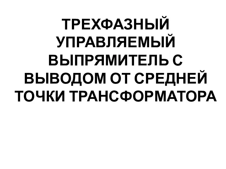 ТРЕХФАЗНЫЙ УПРАВЛЯЕМЫЙ ВЫПРЯМИТЕЛЬ С ВЫВОДОМ ОТ СРЕДНЕЙ ТОЧКИ ТРАНСФОРМАТОРА