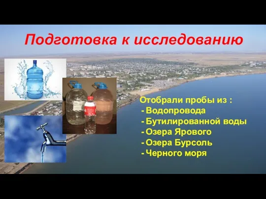 Подготовка к исследованию Отобрали пробы из : Водопровода Бутилированной воды Озера Ярового Озера Бурсоль Черного моря