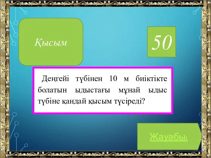 50 Деңгейі түбінен 10 м биіктікте болатын ыдыстағы мұнай ыдыс түбіне қандай қысым түсіреді? Жауабы: Қысым